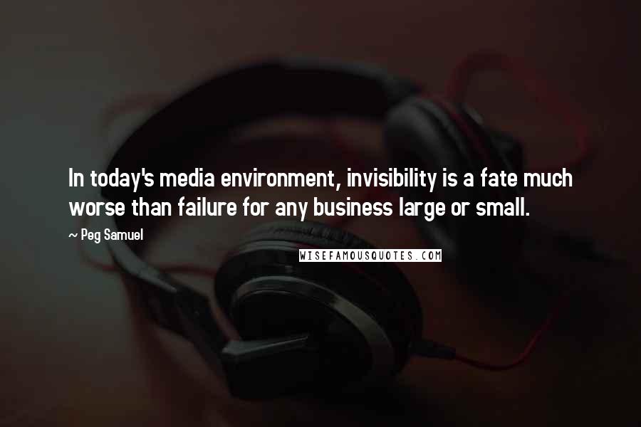 Peg Samuel Quotes: In today's media environment, invisibility is a fate much worse than failure for any business large or small.