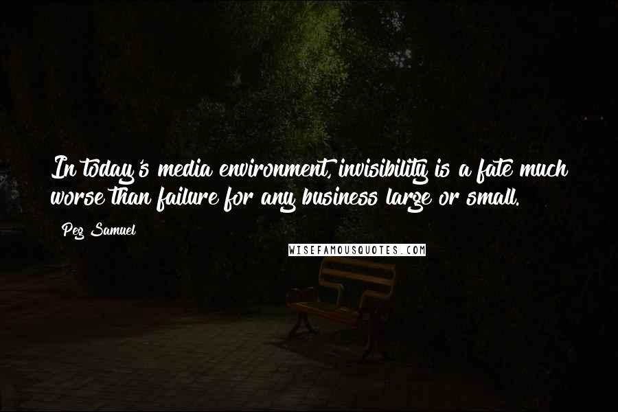 Peg Samuel Quotes: In today's media environment, invisibility is a fate much worse than failure for any business large or small.