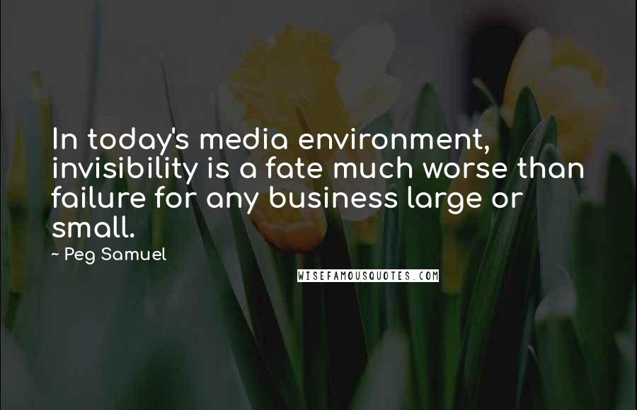 Peg Samuel Quotes: In today's media environment, invisibility is a fate much worse than failure for any business large or small.