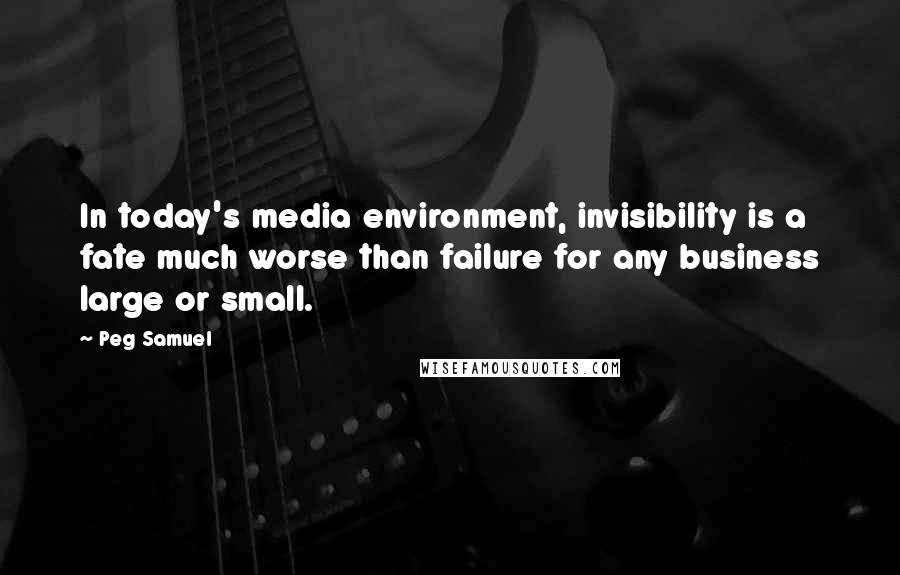 Peg Samuel Quotes: In today's media environment, invisibility is a fate much worse than failure for any business large or small.