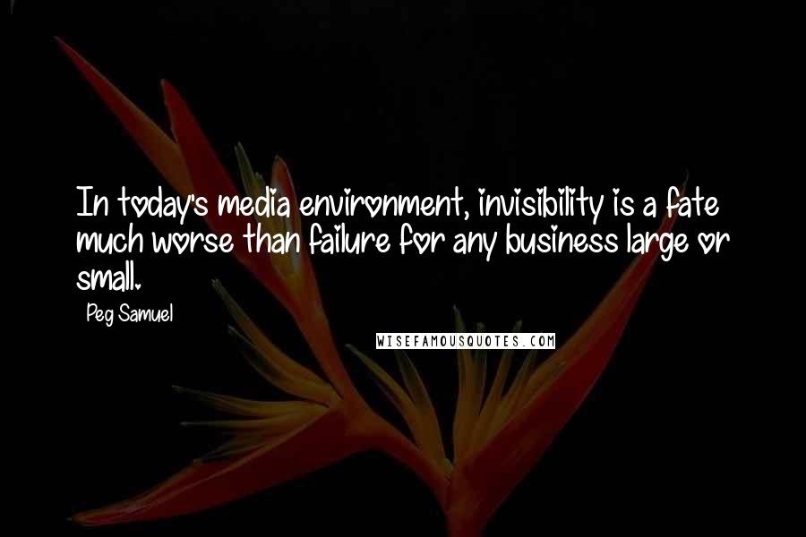 Peg Samuel Quotes: In today's media environment, invisibility is a fate much worse than failure for any business large or small.