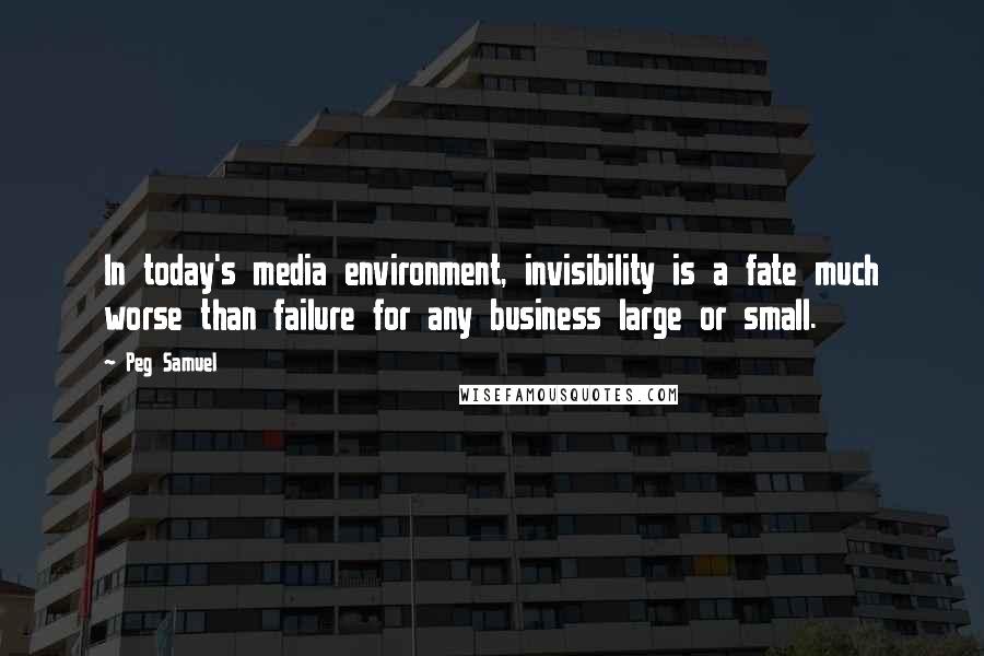 Peg Samuel Quotes: In today's media environment, invisibility is a fate much worse than failure for any business large or small.