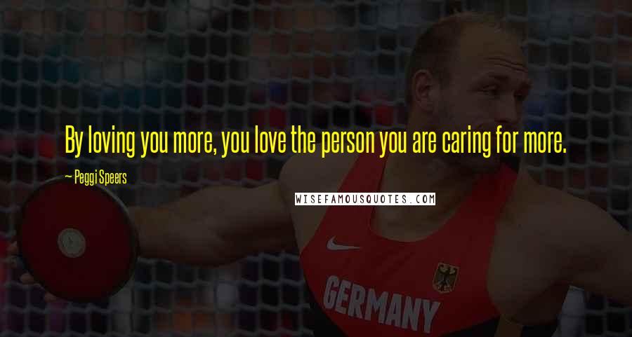 Peggi Speers Quotes: By loving you more, you love the person you are caring for more.