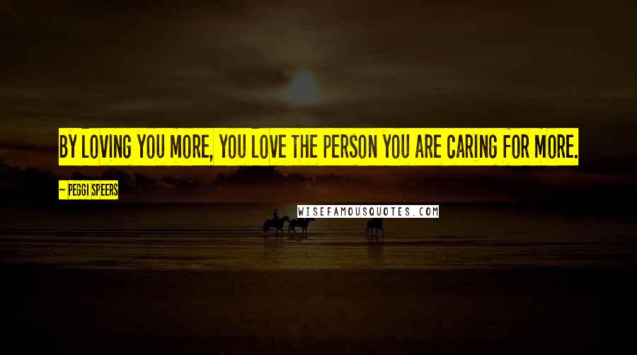 Peggi Speers Quotes: By loving you more, you love the person you are caring for more.