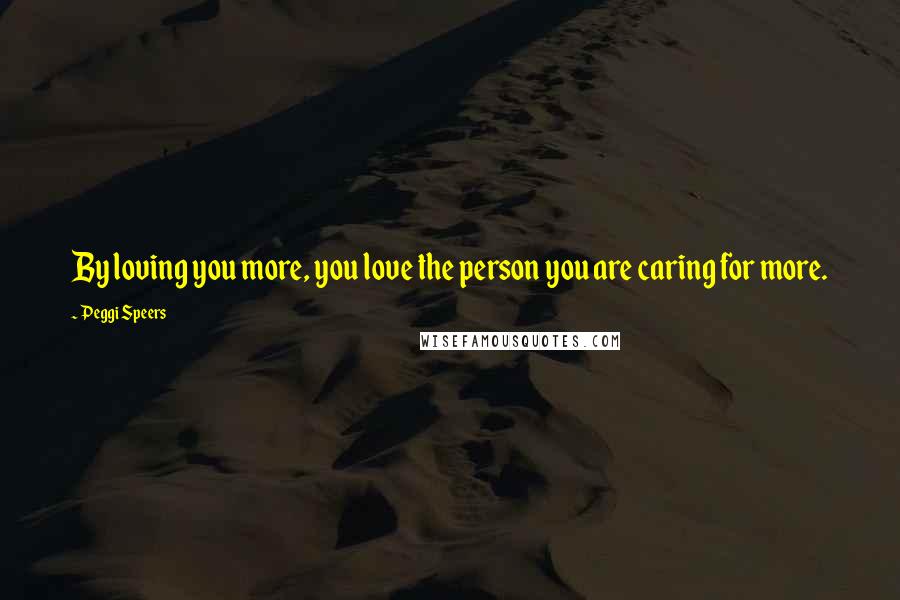 Peggi Speers Quotes: By loving you more, you love the person you are caring for more.