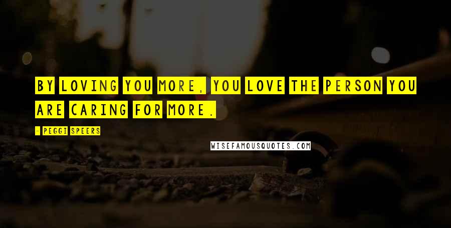 Peggi Speers Quotes: By loving you more, you love the person you are caring for more.