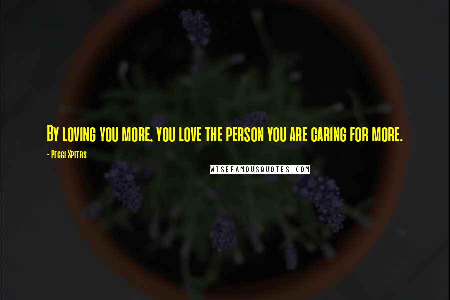 Peggi Speers Quotes: By loving you more, you love the person you are caring for more.