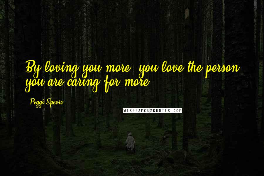 Peggi Speers Quotes: By loving you more, you love the person you are caring for more.