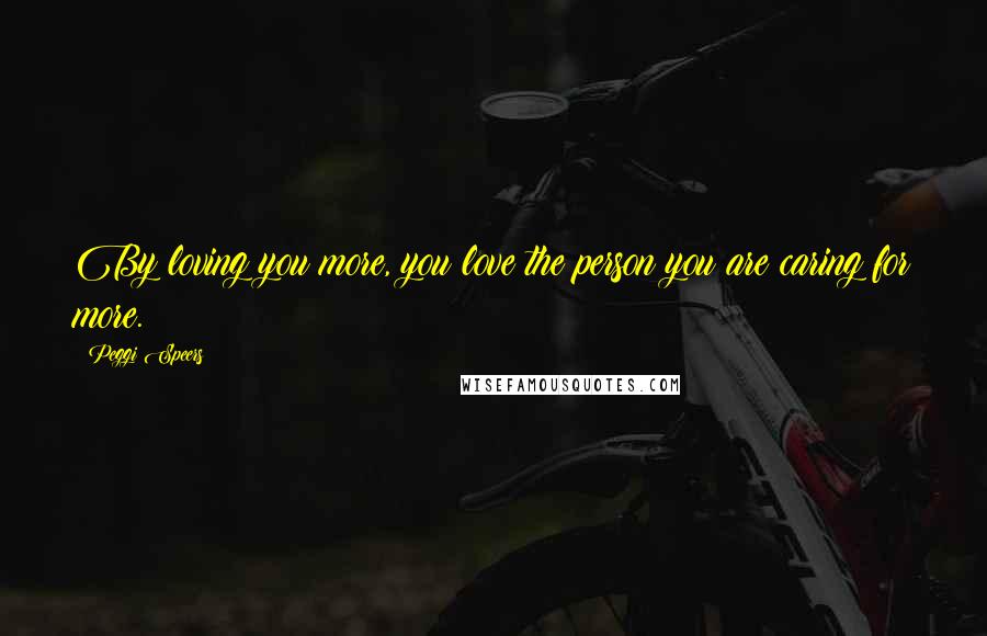 Peggi Speers Quotes: By loving you more, you love the person you are caring for more.