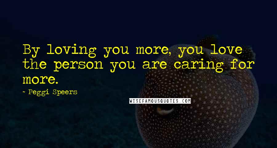 Peggi Speers Quotes: By loving you more, you love the person you are caring for more.