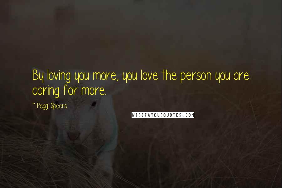 Peggi Speers Quotes: By loving you more, you love the person you are caring for more.