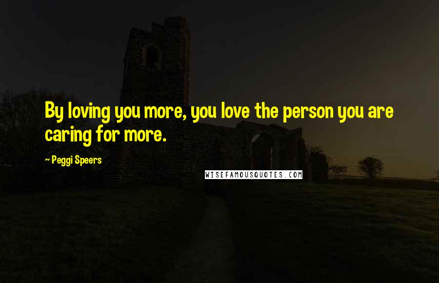 Peggi Speers Quotes: By loving you more, you love the person you are caring for more.