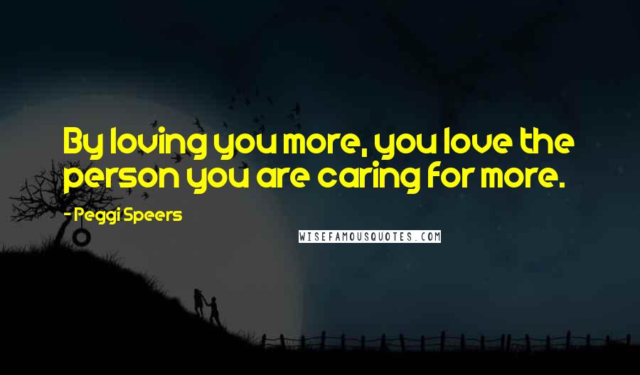 Peggi Speers Quotes: By loving you more, you love the person you are caring for more.