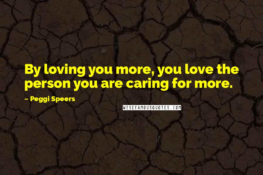 Peggi Speers Quotes: By loving you more, you love the person you are caring for more.