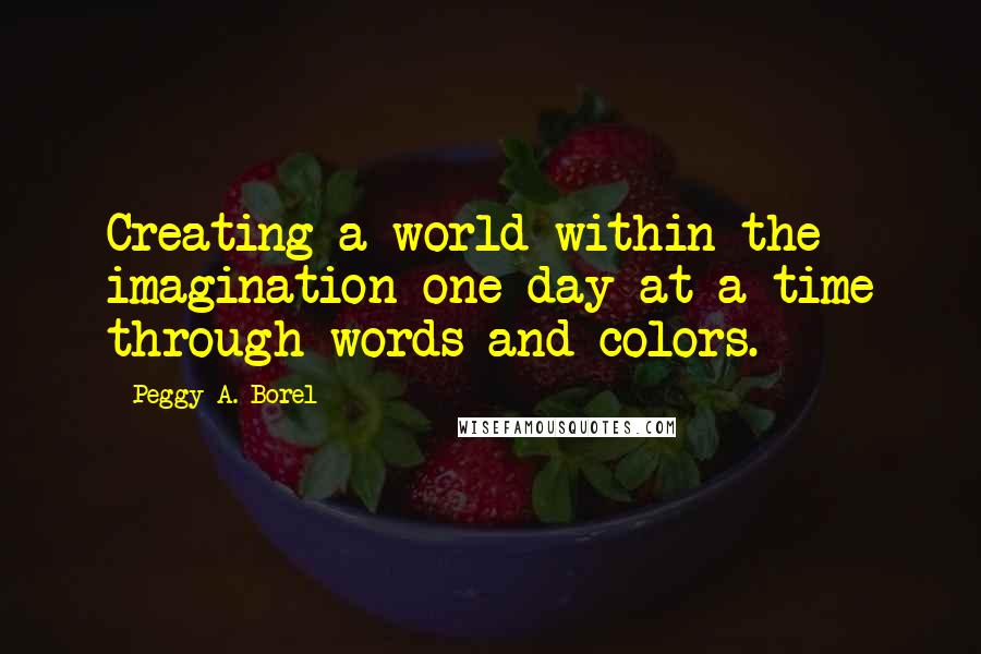 Peggy A. Borel Quotes: Creating a world within the imagination one day at a time through words and colors.