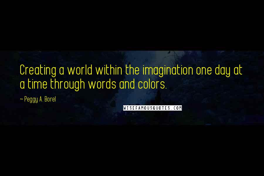 Peggy A. Borel Quotes: Creating a world within the imagination one day at a time through words and colors.