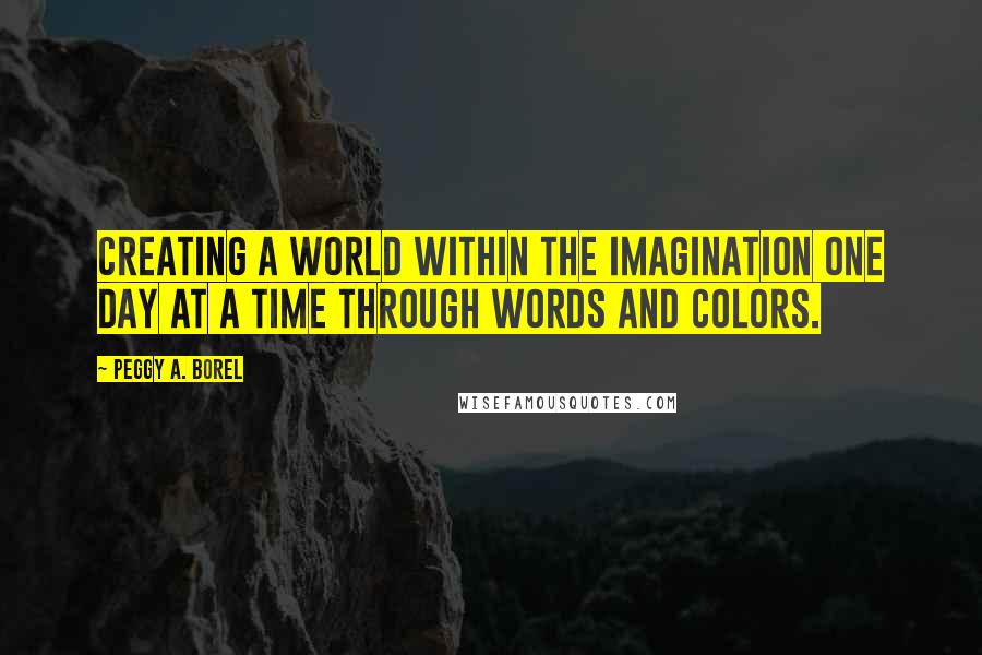 Peggy A. Borel Quotes: Creating a world within the imagination one day at a time through words and colors.