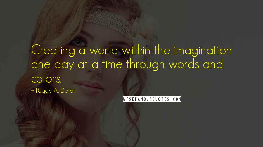 Peggy A. Borel Quotes: Creating a world within the imagination one day at a time through words and colors.