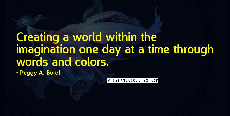 Peggy A. Borel Quotes: Creating a world within the imagination one day at a time through words and colors.