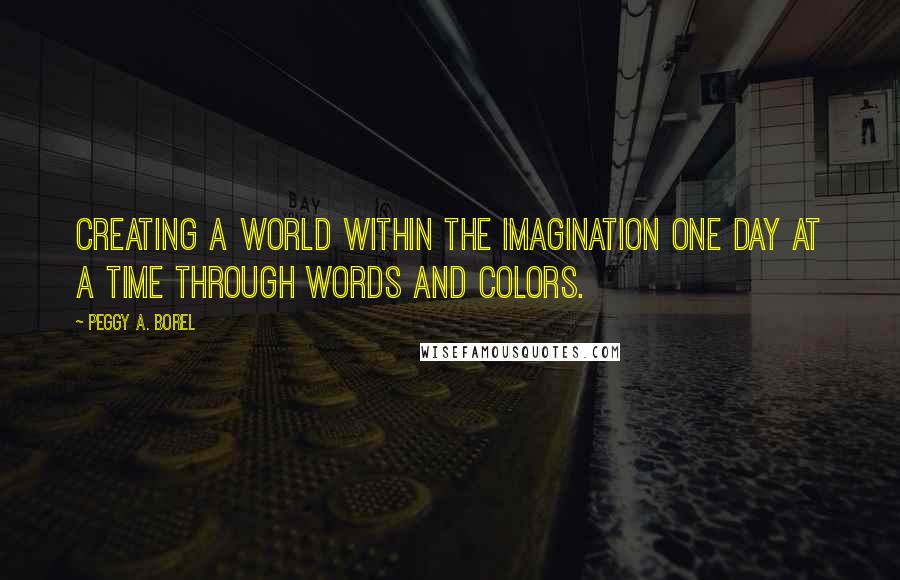 Peggy A. Borel Quotes: Creating a world within the imagination one day at a time through words and colors.