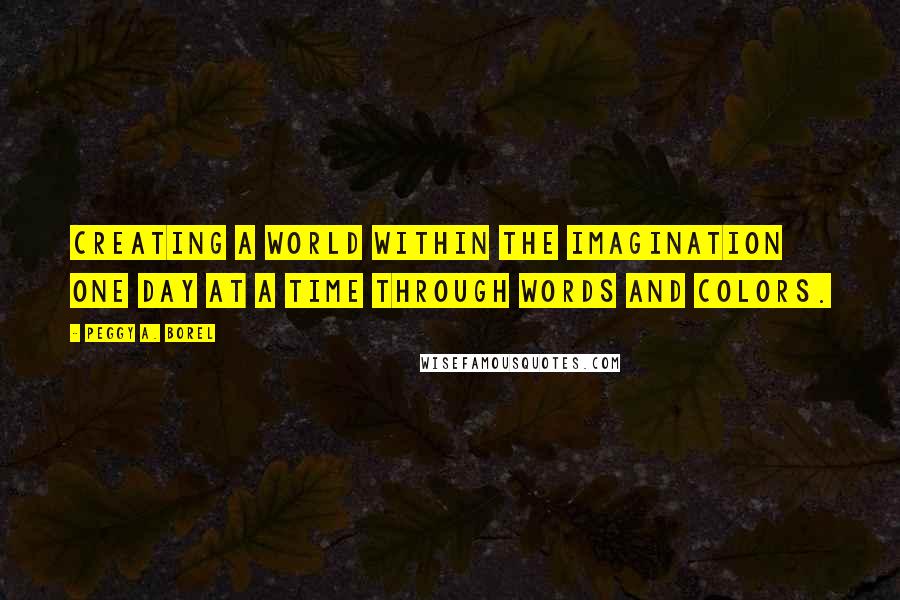 Peggy A. Borel Quotes: Creating a world within the imagination one day at a time through words and colors.