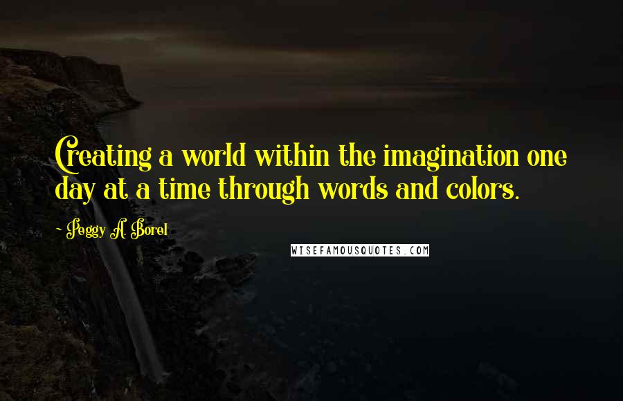 Peggy A. Borel Quotes: Creating a world within the imagination one day at a time through words and colors.