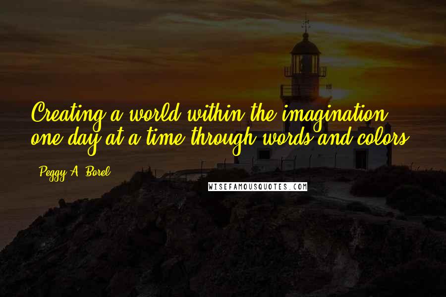 Peggy A. Borel Quotes: Creating a world within the imagination one day at a time through words and colors.