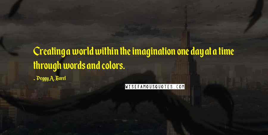 Peggy A. Borel Quotes: Creating a world within the imagination one day at a time through words and colors.