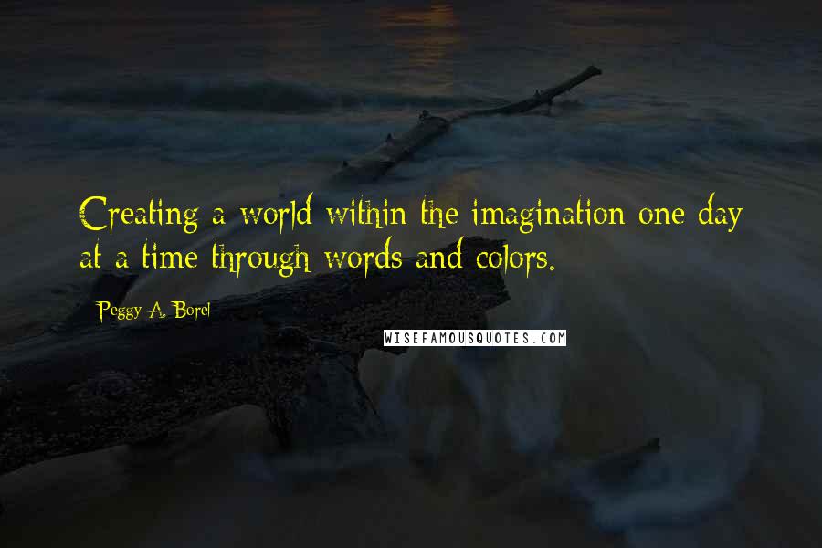 Peggy A. Borel Quotes: Creating a world within the imagination one day at a time through words and colors.