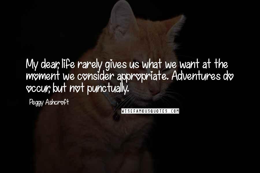 Peggy Ashcroft Quotes: My dear, life rarely gives us what we want at the moment we consider appropriate. Adventures do occur, but not punctually.