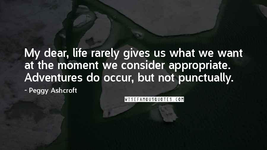 Peggy Ashcroft Quotes: My dear, life rarely gives us what we want at the moment we consider appropriate. Adventures do occur, but not punctually.