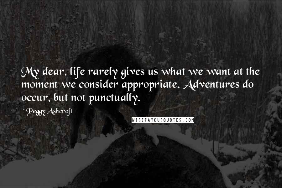 Peggy Ashcroft Quotes: My dear, life rarely gives us what we want at the moment we consider appropriate. Adventures do occur, but not punctually.