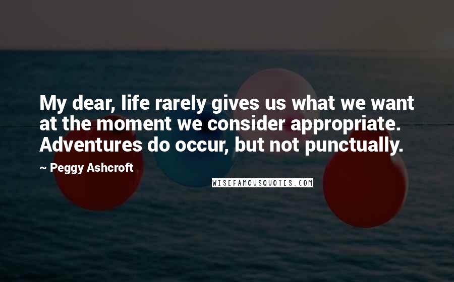 Peggy Ashcroft Quotes: My dear, life rarely gives us what we want at the moment we consider appropriate. Adventures do occur, but not punctually.