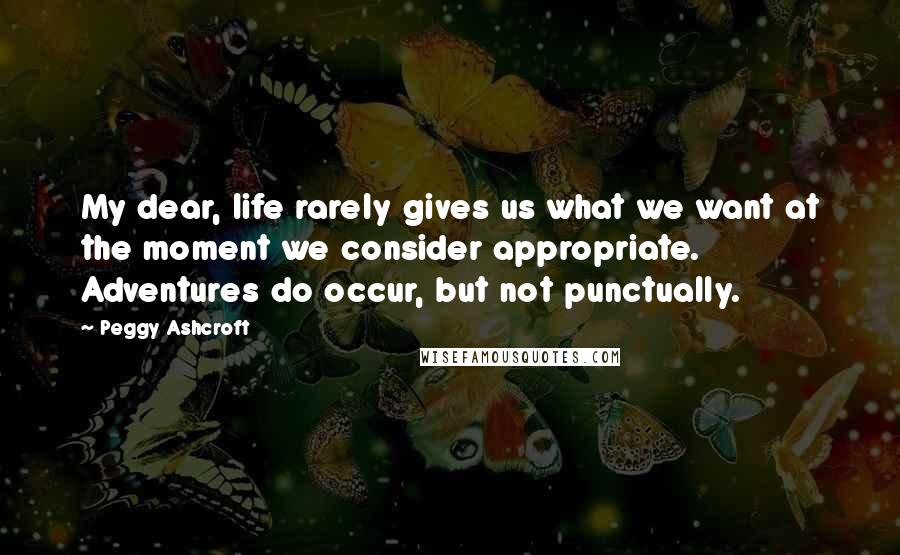 Peggy Ashcroft Quotes: My dear, life rarely gives us what we want at the moment we consider appropriate. Adventures do occur, but not punctually.