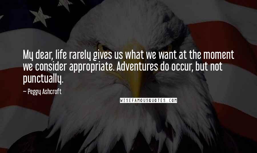 Peggy Ashcroft Quotes: My dear, life rarely gives us what we want at the moment we consider appropriate. Adventures do occur, but not punctually.