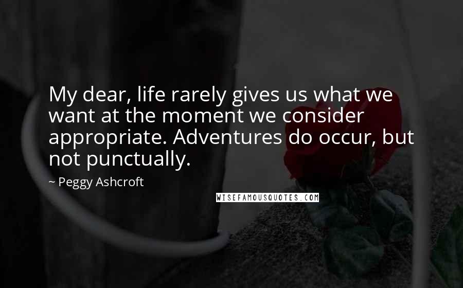 Peggy Ashcroft Quotes: My dear, life rarely gives us what we want at the moment we consider appropriate. Adventures do occur, but not punctually.