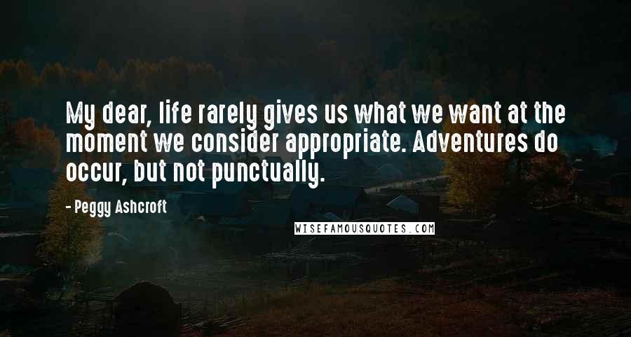 Peggy Ashcroft Quotes: My dear, life rarely gives us what we want at the moment we consider appropriate. Adventures do occur, but not punctually.