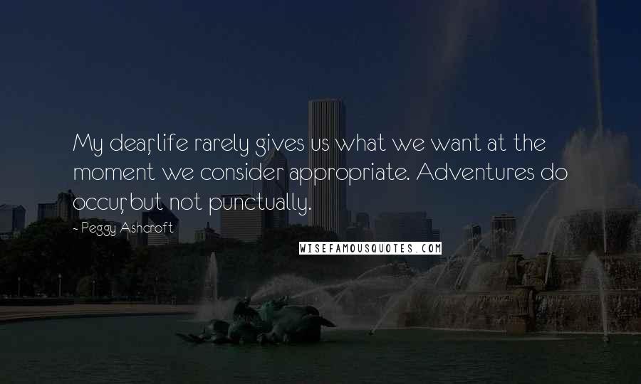 Peggy Ashcroft Quotes: My dear, life rarely gives us what we want at the moment we consider appropriate. Adventures do occur, but not punctually.