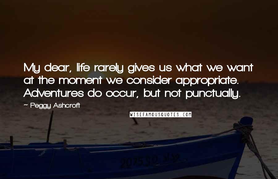 Peggy Ashcroft Quotes: My dear, life rarely gives us what we want at the moment we consider appropriate. Adventures do occur, but not punctually.