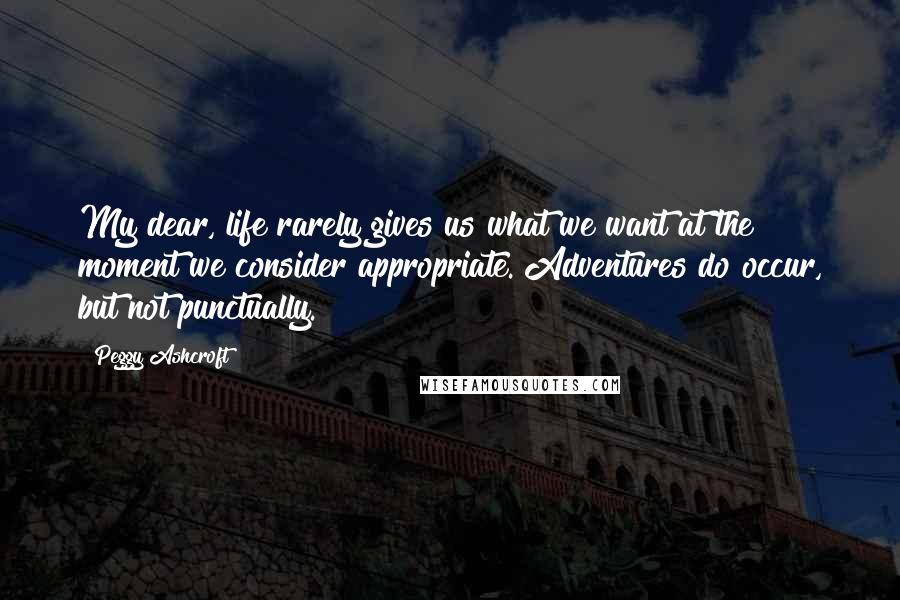 Peggy Ashcroft Quotes: My dear, life rarely gives us what we want at the moment we consider appropriate. Adventures do occur, but not punctually.