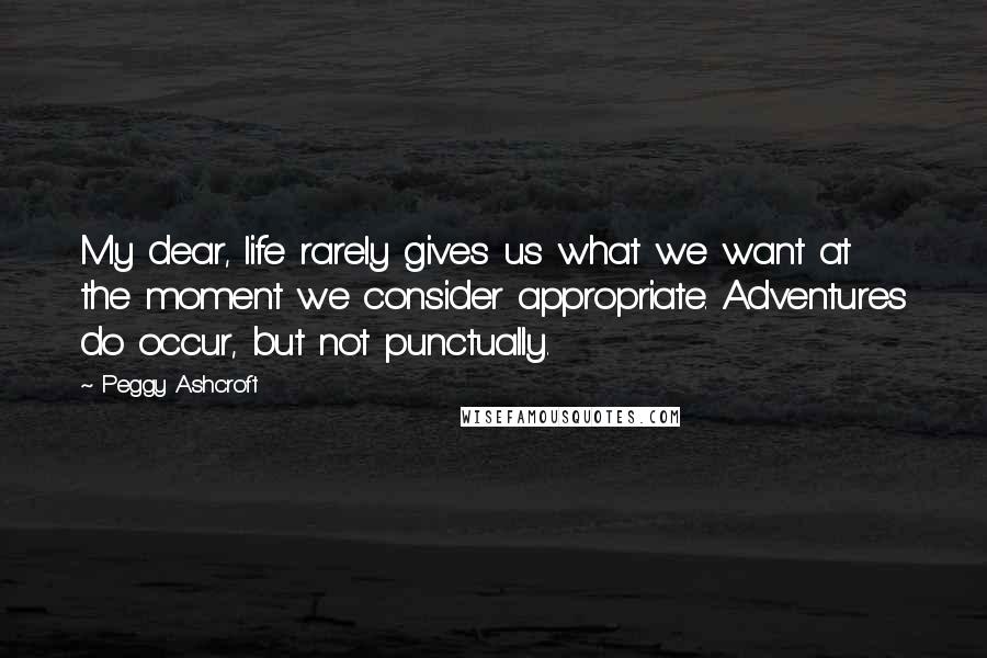 Peggy Ashcroft Quotes: My dear, life rarely gives us what we want at the moment we consider appropriate. Adventures do occur, but not punctually.