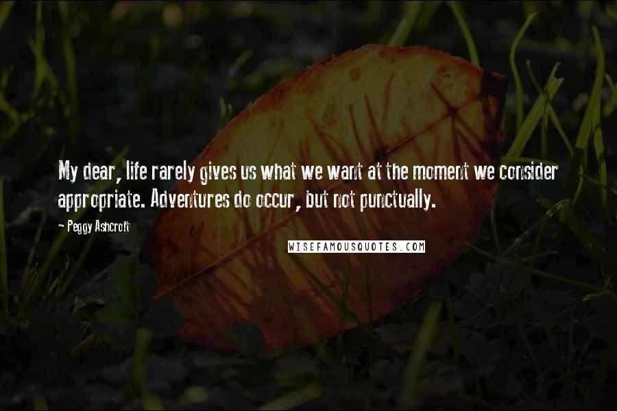 Peggy Ashcroft Quotes: My dear, life rarely gives us what we want at the moment we consider appropriate. Adventures do occur, but not punctually.