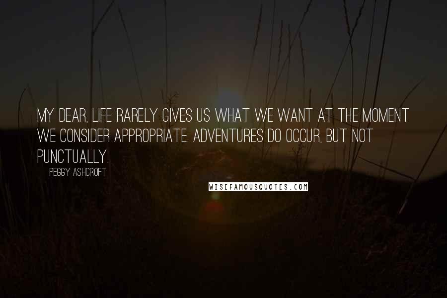 Peggy Ashcroft Quotes: My dear, life rarely gives us what we want at the moment we consider appropriate. Adventures do occur, but not punctually.