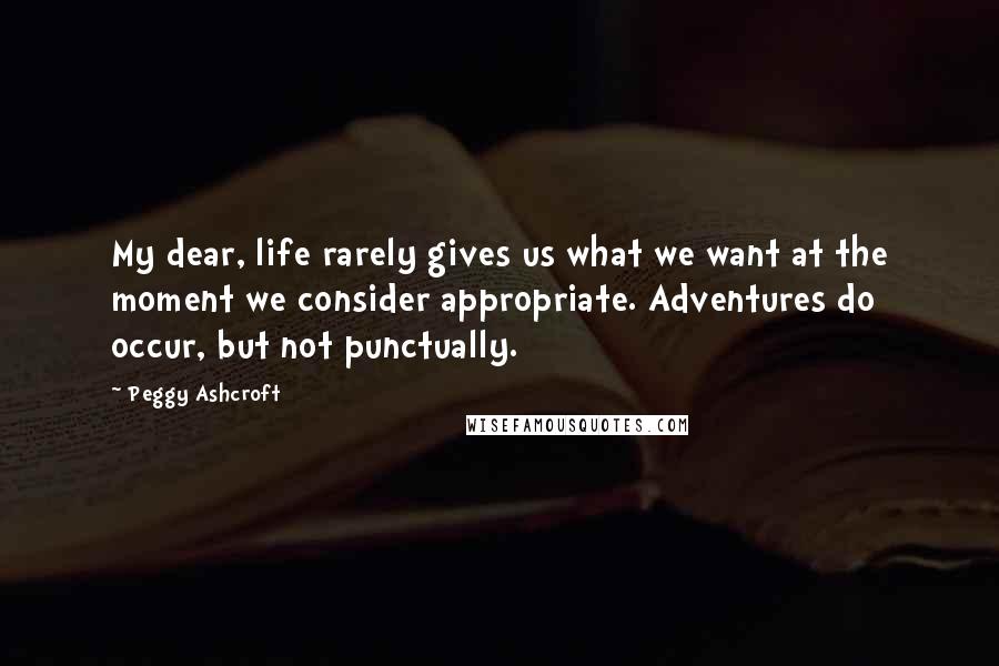 Peggy Ashcroft Quotes: My dear, life rarely gives us what we want at the moment we consider appropriate. Adventures do occur, but not punctually.