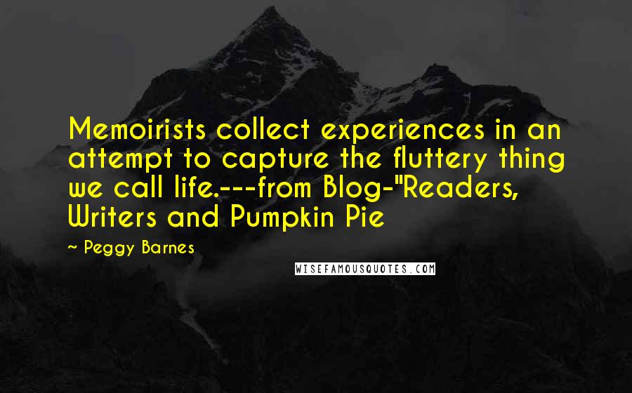 Peggy Barnes Quotes: Memoirists collect experiences in an attempt to capture the fluttery thing we call life.---from Blog-"Readers, Writers and Pumpkin Pie