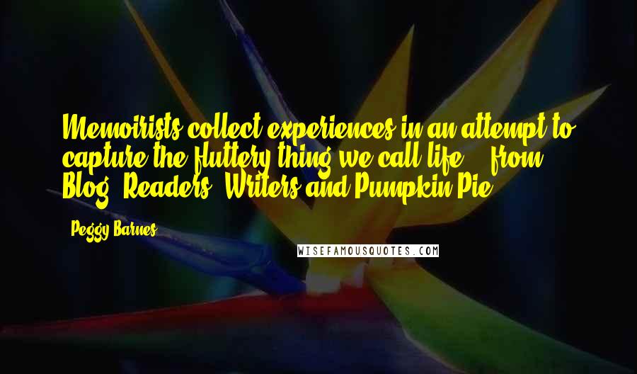 Peggy Barnes Quotes: Memoirists collect experiences in an attempt to capture the fluttery thing we call life.---from Blog-"Readers, Writers and Pumpkin Pie