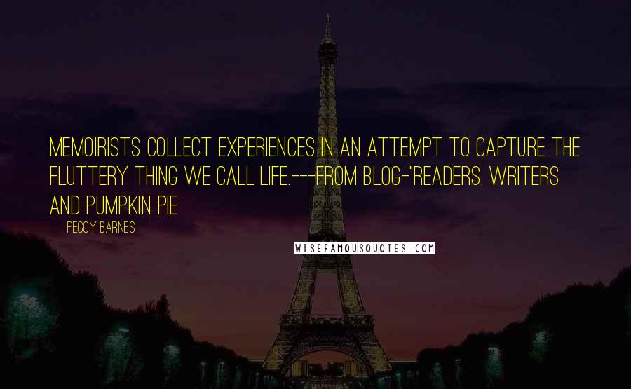 Peggy Barnes Quotes: Memoirists collect experiences in an attempt to capture the fluttery thing we call life.---from Blog-"Readers, Writers and Pumpkin Pie