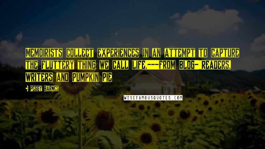 Peggy Barnes Quotes: Memoirists collect experiences in an attempt to capture the fluttery thing we call life.---from Blog-"Readers, Writers and Pumpkin Pie
