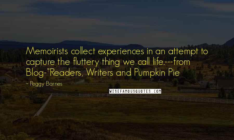 Peggy Barnes Quotes: Memoirists collect experiences in an attempt to capture the fluttery thing we call life.---from Blog-"Readers, Writers and Pumpkin Pie