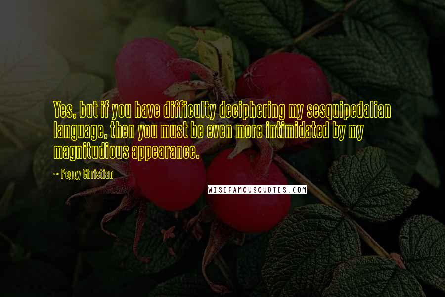 Peggy Christian Quotes: Yes, but if you have difficulty deciphering my sesquipedalian language, then you must be even more intimidated by my magnitudious appearance.